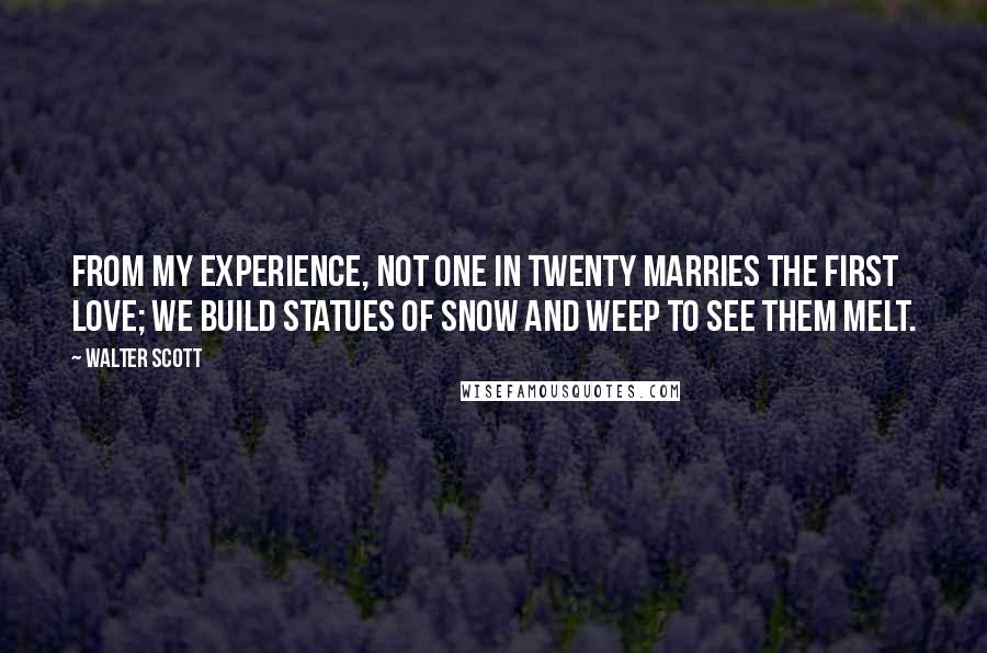 Walter Scott Quotes: From my experience, not one in twenty marries the first love; we build statues of snow and weep to see them melt.