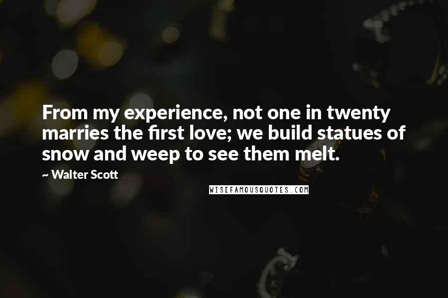 Walter Scott Quotes: From my experience, not one in twenty marries the first love; we build statues of snow and weep to see them melt.