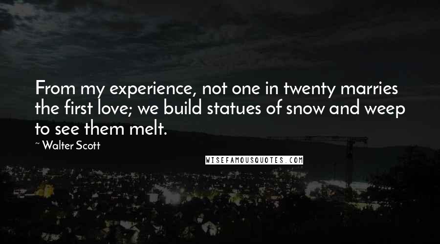 Walter Scott Quotes: From my experience, not one in twenty marries the first love; we build statues of snow and weep to see them melt.