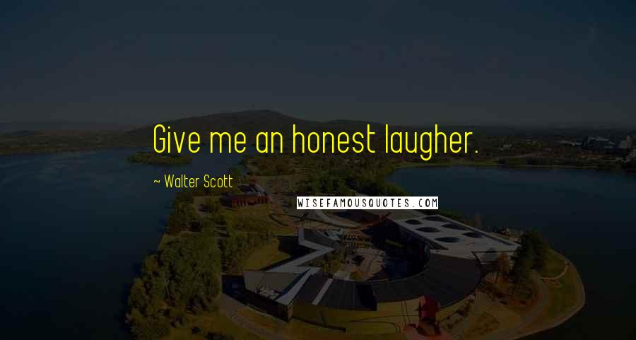 Walter Scott Quotes: Give me an honest laugher.