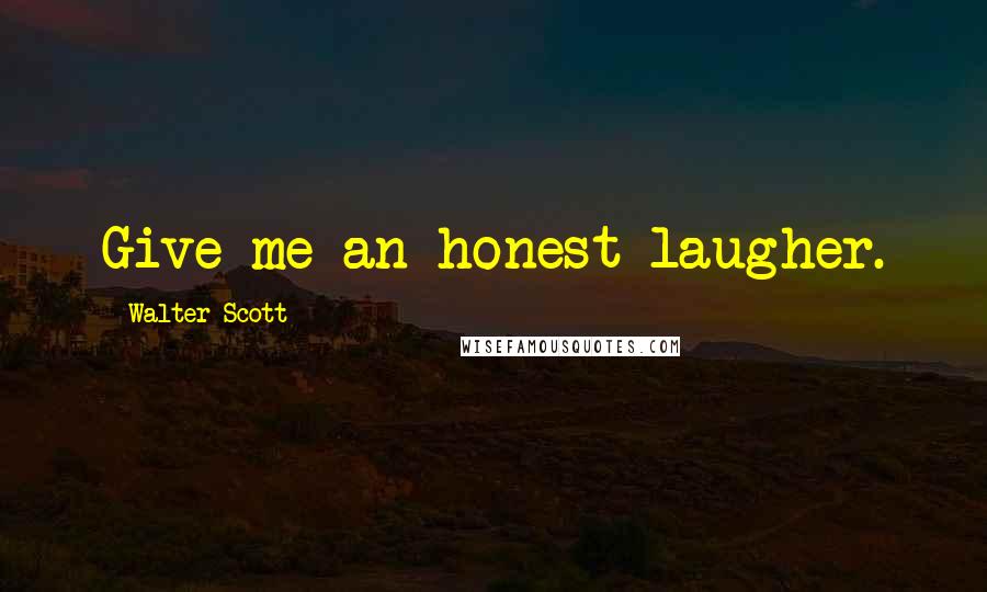 Walter Scott Quotes: Give me an honest laugher.