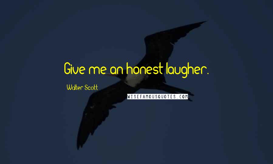 Walter Scott Quotes: Give me an honest laugher.