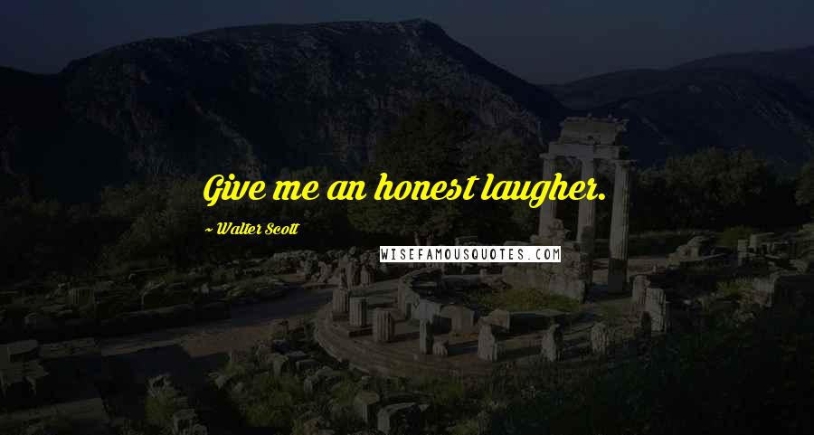 Walter Scott Quotes: Give me an honest laugher.