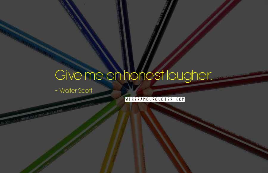 Walter Scott Quotes: Give me an honest laugher.