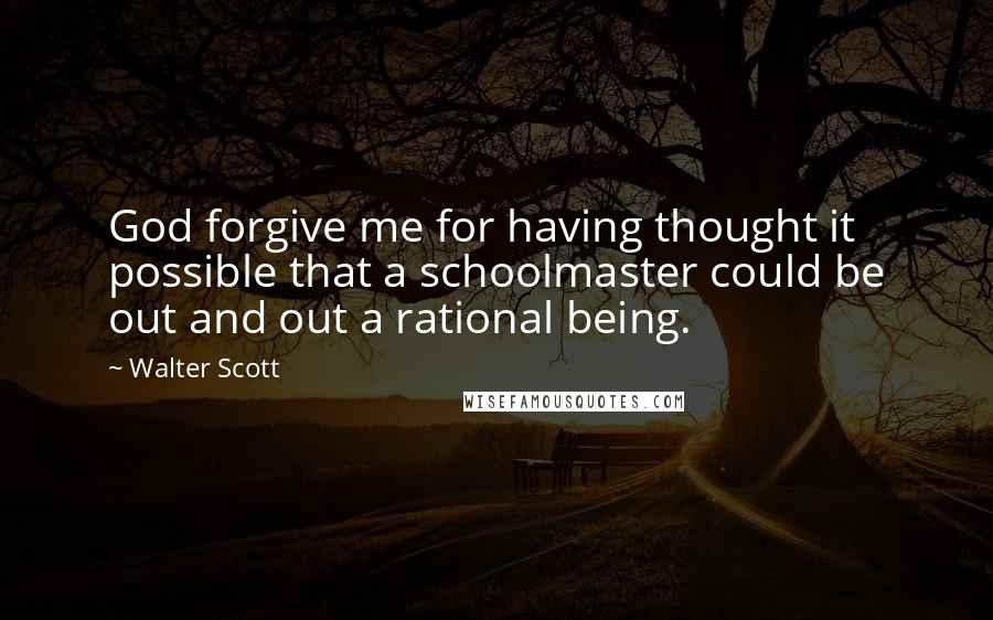 Walter Scott Quotes: God forgive me for having thought it possible that a schoolmaster could be out and out a rational being.