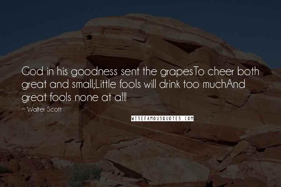 Walter Scott Quotes: God in his goodness sent the grapesTo cheer both great and small;Little fools will drink too muchAnd great fools none at all!
