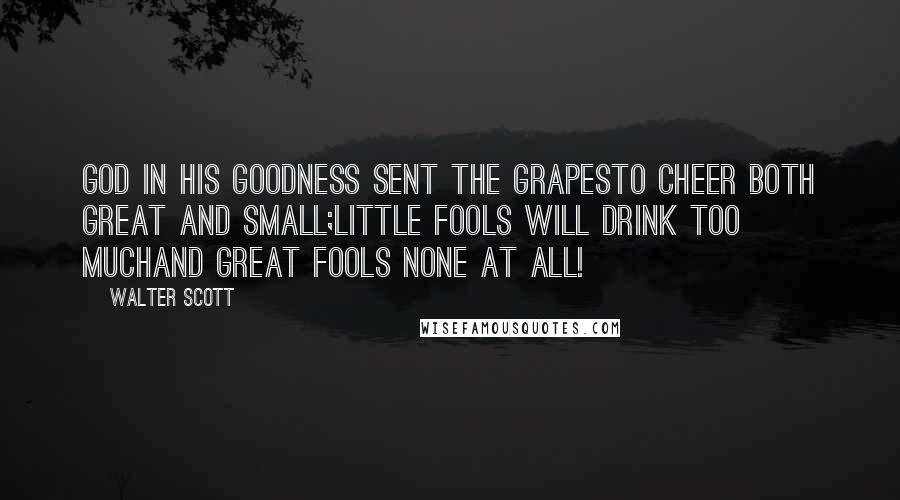 Walter Scott Quotes: God in his goodness sent the grapesTo cheer both great and small;Little fools will drink too muchAnd great fools none at all!