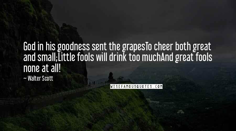 Walter Scott Quotes: God in his goodness sent the grapesTo cheer both great and small;Little fools will drink too muchAnd great fools none at all!