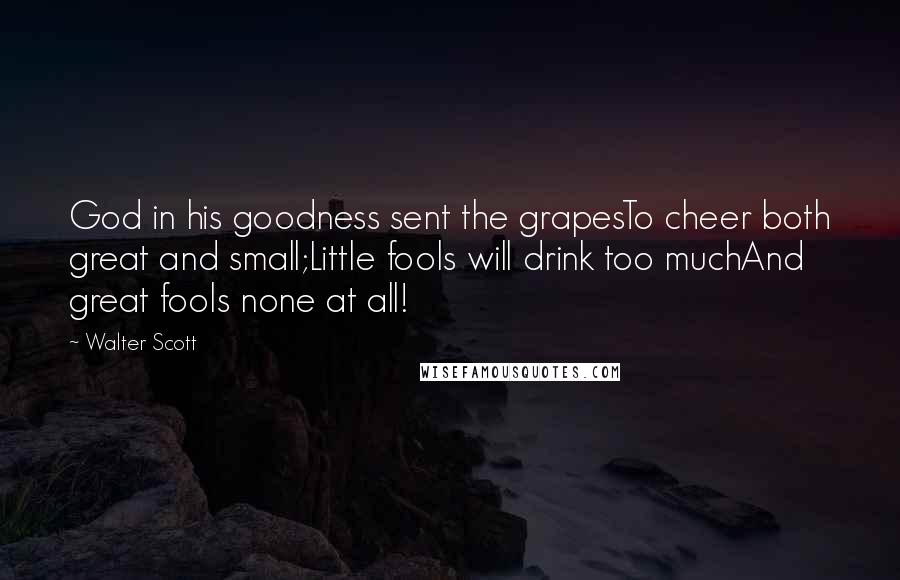 Walter Scott Quotes: God in his goodness sent the grapesTo cheer both great and small;Little fools will drink too muchAnd great fools none at all!