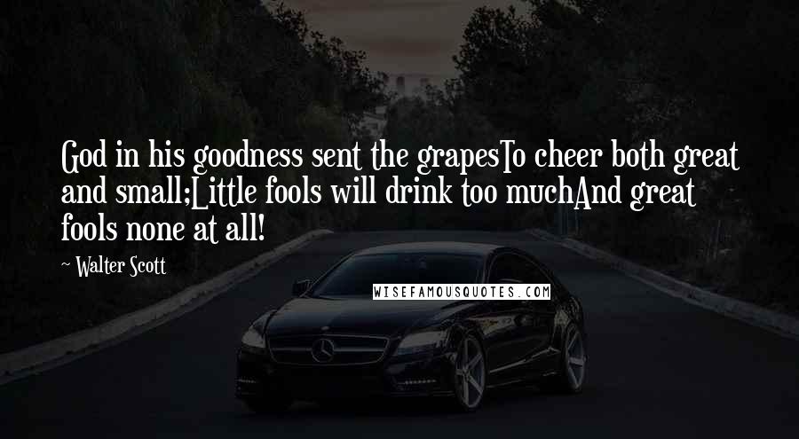 Walter Scott Quotes: God in his goodness sent the grapesTo cheer both great and small;Little fools will drink too muchAnd great fools none at all!