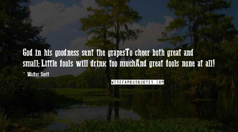 Walter Scott Quotes: God in his goodness sent the grapesTo cheer both great and small;Little fools will drink too muchAnd great fools none at all!