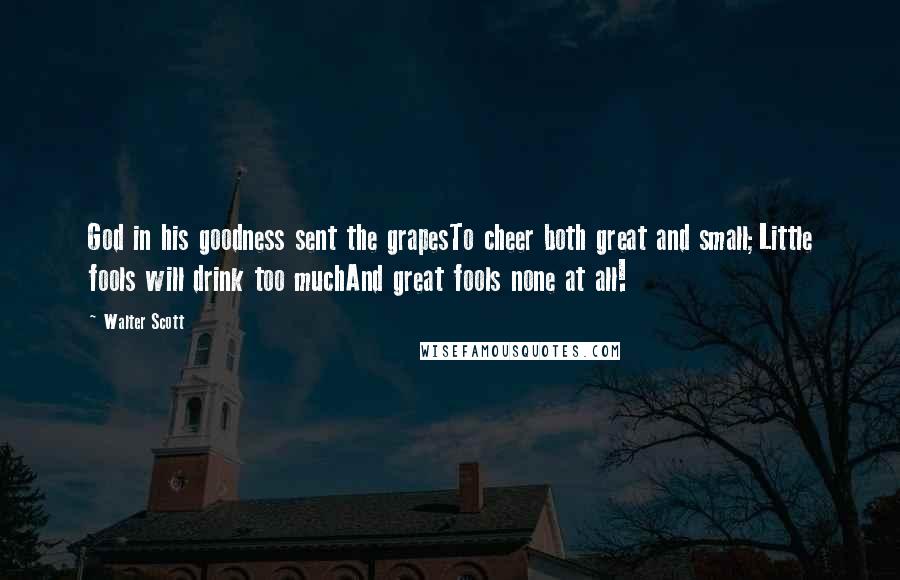 Walter Scott Quotes: God in his goodness sent the grapesTo cheer both great and small;Little fools will drink too muchAnd great fools none at all!