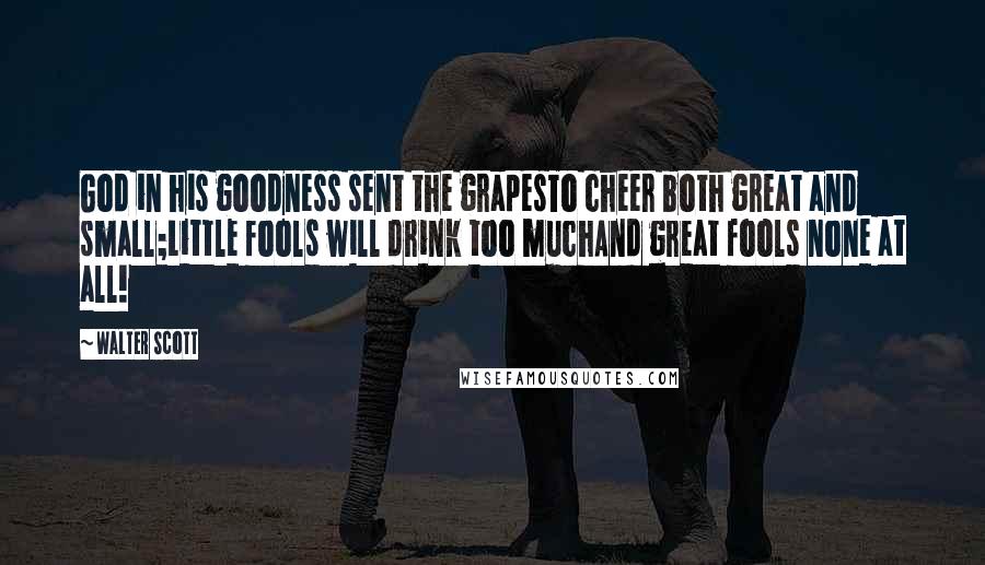 Walter Scott Quotes: God in his goodness sent the grapesTo cheer both great and small;Little fools will drink too muchAnd great fools none at all!