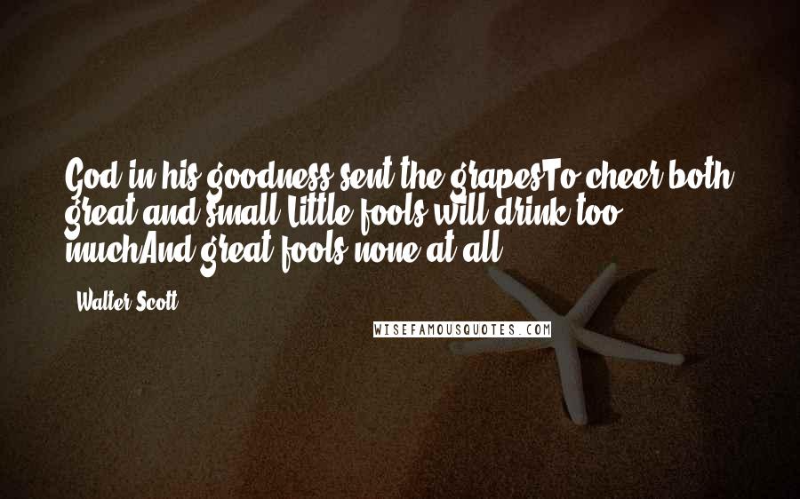 Walter Scott Quotes: God in his goodness sent the grapesTo cheer both great and small;Little fools will drink too muchAnd great fools none at all!