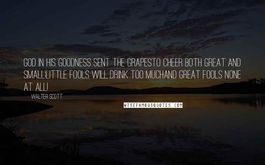 Walter Scott Quotes: God in his goodness sent the grapesTo cheer both great and small;Little fools will drink too muchAnd great fools none at all!