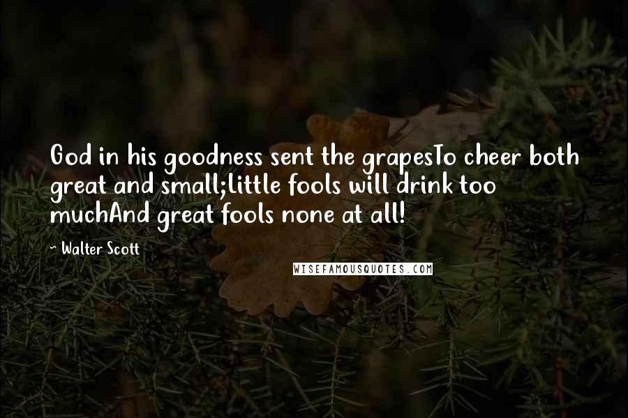 Walter Scott Quotes: God in his goodness sent the grapesTo cheer both great and small;Little fools will drink too muchAnd great fools none at all!