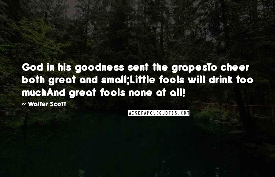 Walter Scott Quotes: God in his goodness sent the grapesTo cheer both great and small;Little fools will drink too muchAnd great fools none at all!