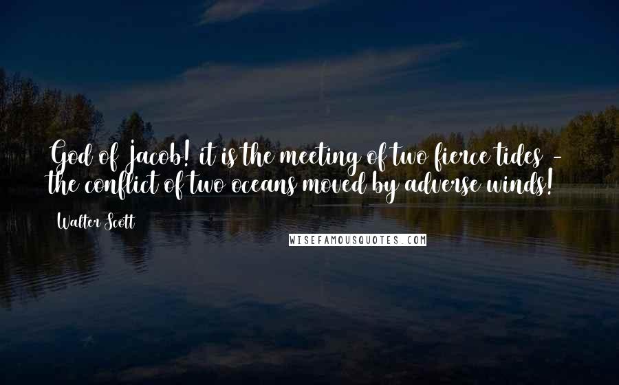 Walter Scott Quotes: God of Jacob! it is the meeting of two fierce tides - the conflict of two oceans moved by adverse winds!