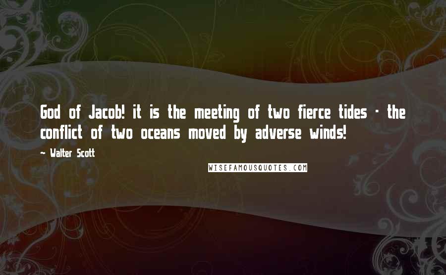 Walter Scott Quotes: God of Jacob! it is the meeting of two fierce tides - the conflict of two oceans moved by adverse winds!