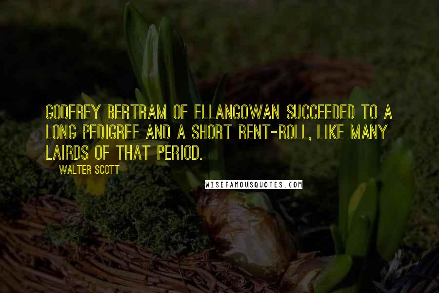 Walter Scott Quotes: Godfrey Bertram of Ellangowan succeeded to a long pedigree and a short rent-roll, like many lairds of that period.