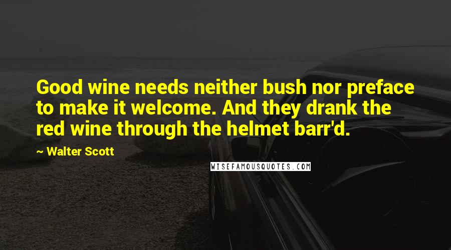 Walter Scott Quotes: Good wine needs neither bush nor preface to make it welcome. And they drank the red wine through the helmet barr'd.