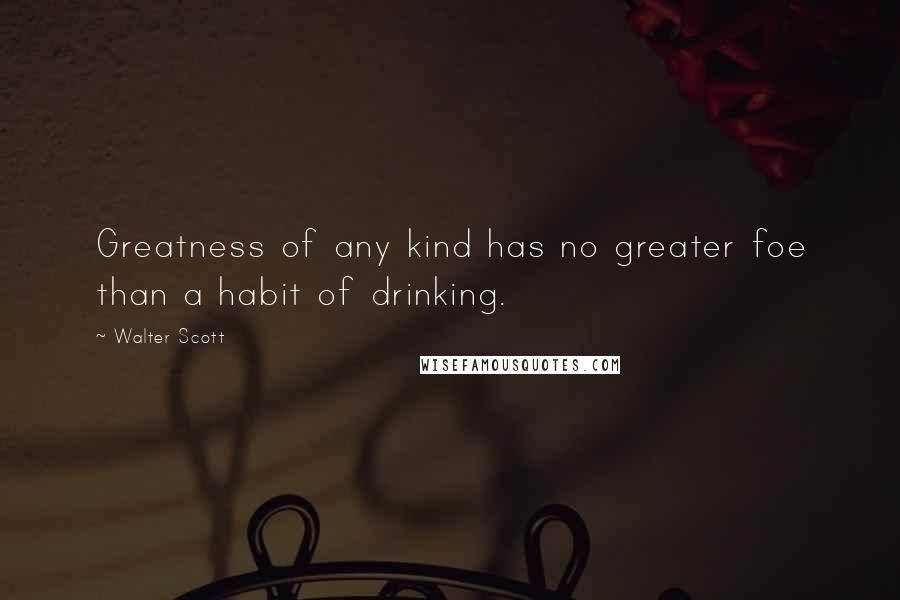 Walter Scott Quotes: Greatness of any kind has no greater foe than a habit of drinking.