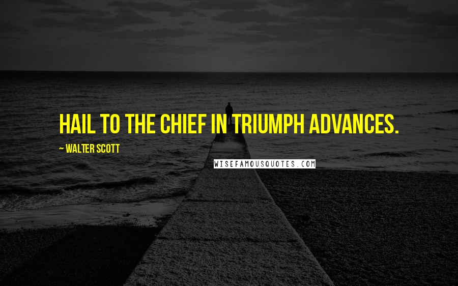 Walter Scott Quotes: Hail to the chief in triumph advances.