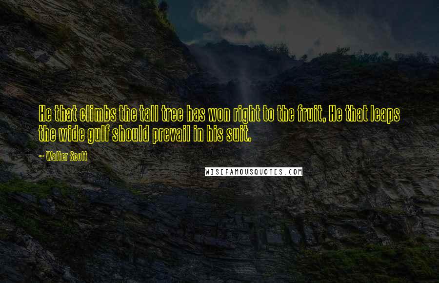 Walter Scott Quotes: He that climbs the tall tree has won right to the fruit, He that leaps the wide gulf should prevail in his suit.