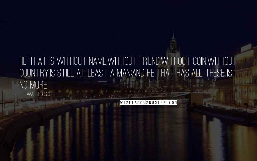 Walter Scott Quotes: He that is without name,without friend,without coin,without country,is still at least a man;and he that has all these is no more