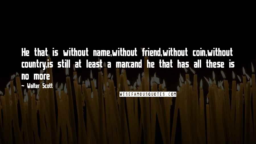 Walter Scott Quotes: He that is without name,without friend,without coin,without country,is still at least a man;and he that has all these is no more