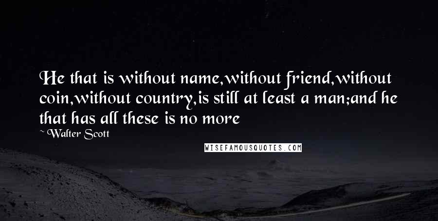 Walter Scott Quotes: He that is without name,without friend,without coin,without country,is still at least a man;and he that has all these is no more