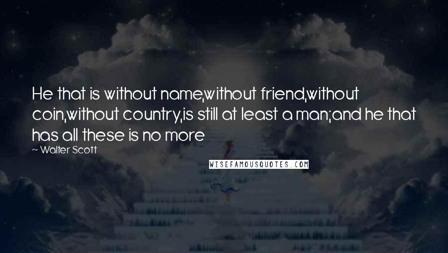 Walter Scott Quotes: He that is without name,without friend,without coin,without country,is still at least a man;and he that has all these is no more