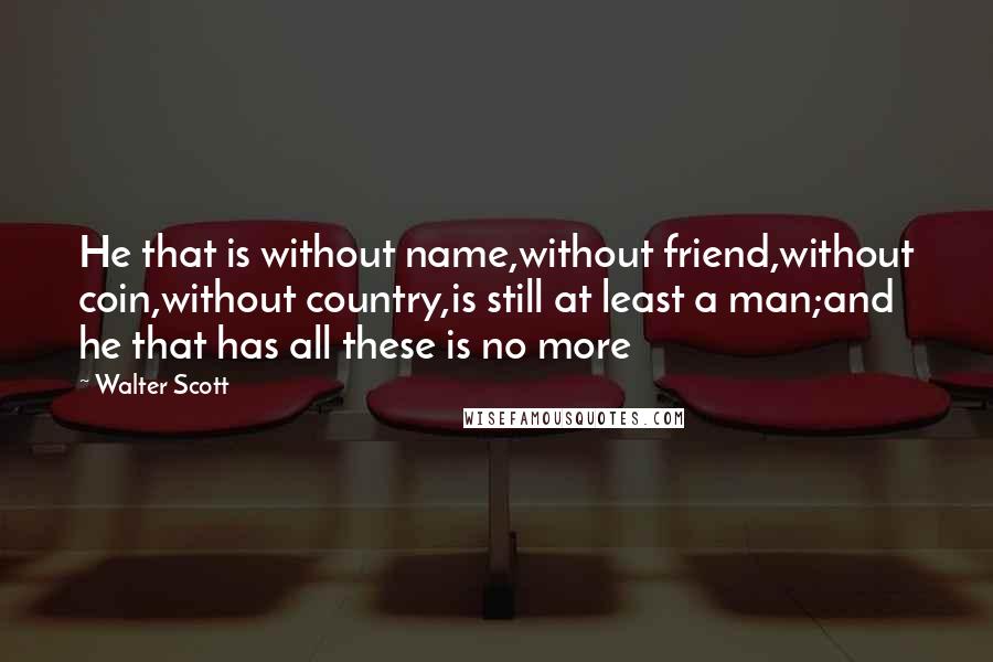 Walter Scott Quotes: He that is without name,without friend,without coin,without country,is still at least a man;and he that has all these is no more