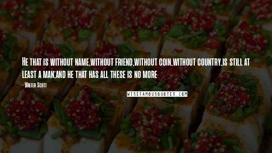 Walter Scott Quotes: He that is without name,without friend,without coin,without country,is still at least a man;and he that has all these is no more