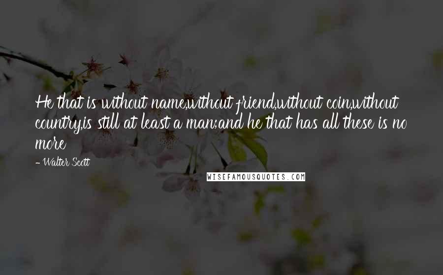 Walter Scott Quotes: He that is without name,without friend,without coin,without country,is still at least a man;and he that has all these is no more