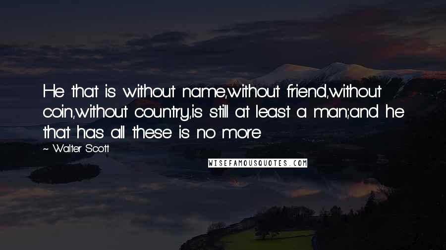 Walter Scott Quotes: He that is without name,without friend,without coin,without country,is still at least a man;and he that has all these is no more