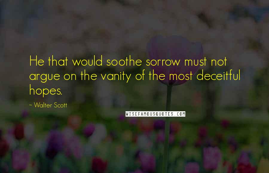 Walter Scott Quotes: He that would soothe sorrow must not argue on the vanity of the most deceitful hopes.