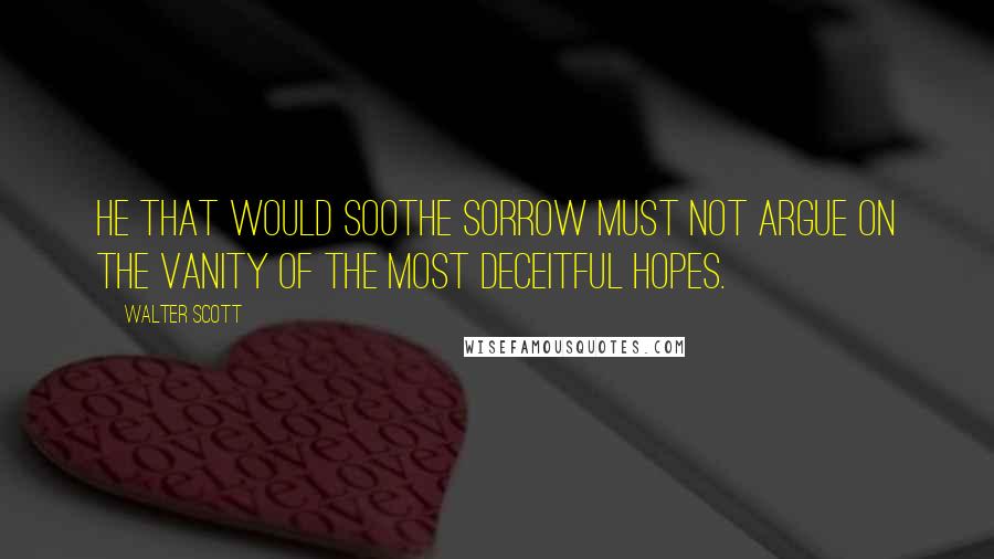 Walter Scott Quotes: He that would soothe sorrow must not argue on the vanity of the most deceitful hopes.