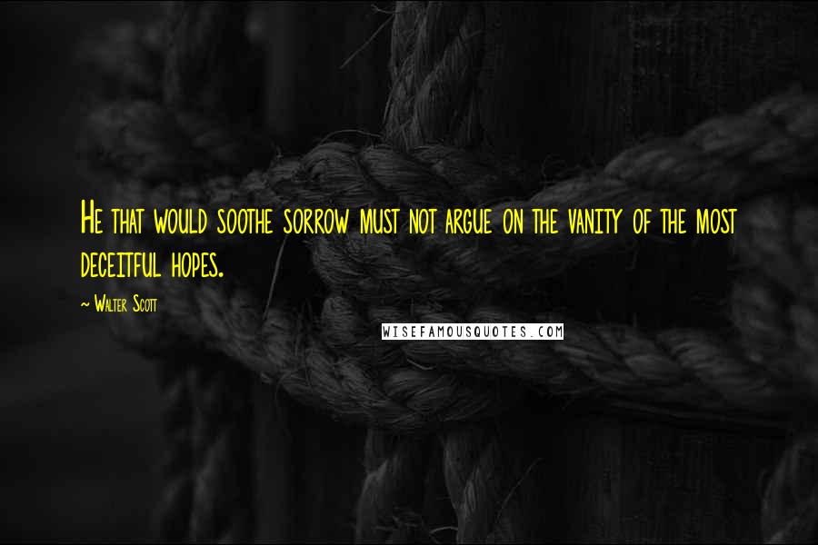 Walter Scott Quotes: He that would soothe sorrow must not argue on the vanity of the most deceitful hopes.