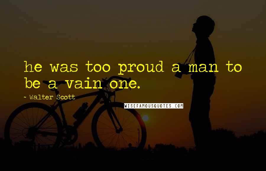 Walter Scott Quotes: he was too proud a man to be a vain one.