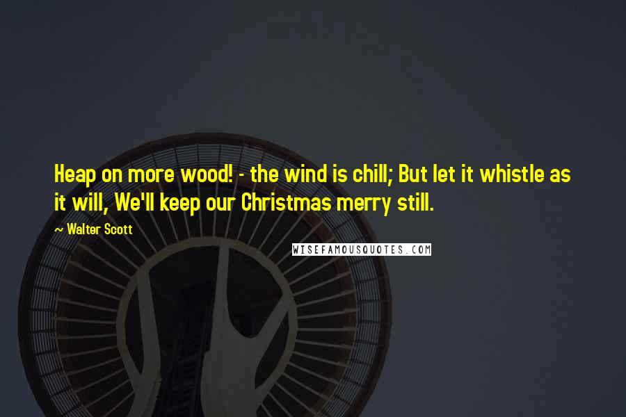 Walter Scott Quotes: Heap on more wood! - the wind is chill; But let it whistle as it will, We'll keep our Christmas merry still.