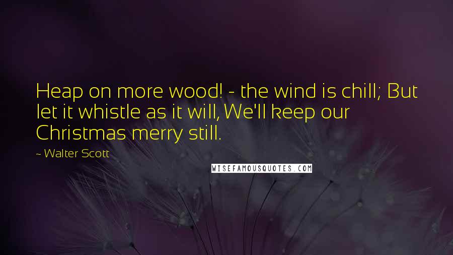 Walter Scott Quotes: Heap on more wood! - the wind is chill; But let it whistle as it will, We'll keep our Christmas merry still.