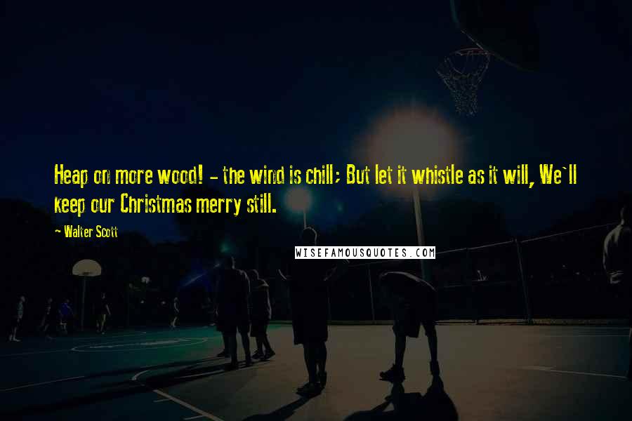 Walter Scott Quotes: Heap on more wood! - the wind is chill; But let it whistle as it will, We'll keep our Christmas merry still.