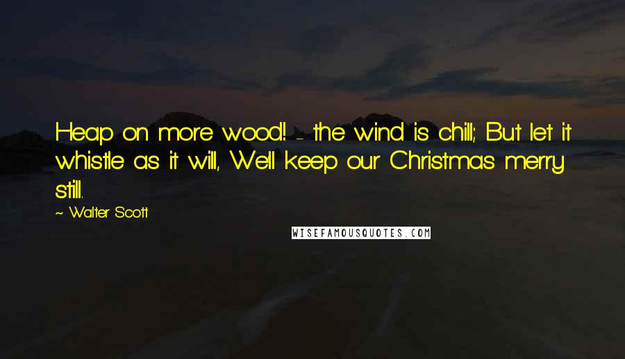 Walter Scott Quotes: Heap on more wood! - the wind is chill; But let it whistle as it will, We'll keep our Christmas merry still.