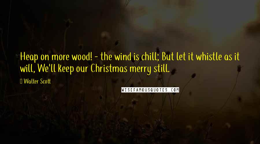 Walter Scott Quotes: Heap on more wood! - the wind is chill; But let it whistle as it will, We'll keep our Christmas merry still.