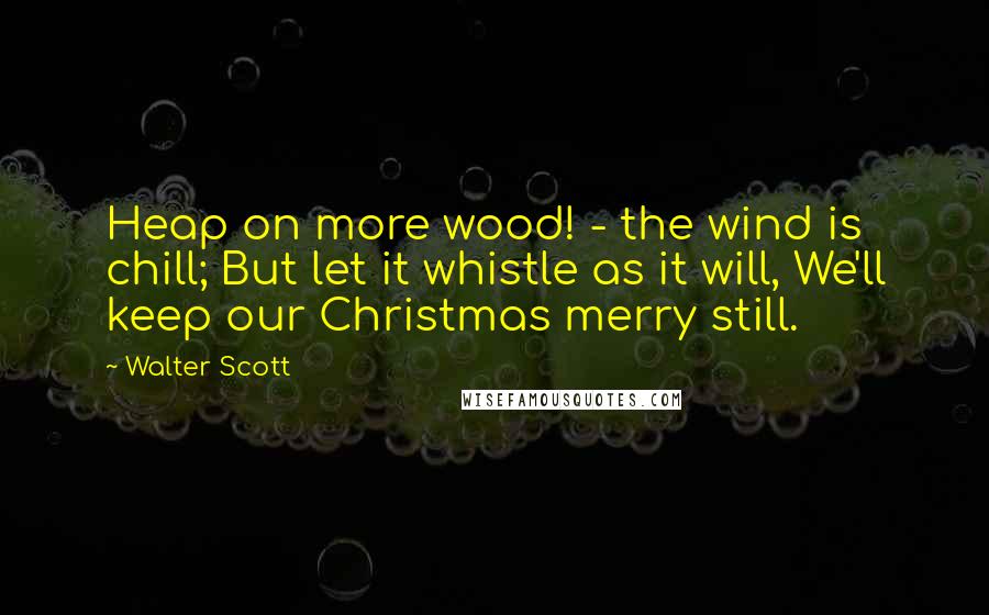 Walter Scott Quotes: Heap on more wood! - the wind is chill; But let it whistle as it will, We'll keep our Christmas merry still.