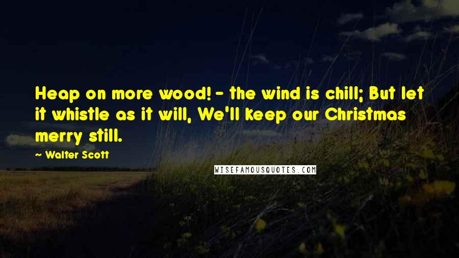 Walter Scott Quotes: Heap on more wood! - the wind is chill; But let it whistle as it will, We'll keep our Christmas merry still.