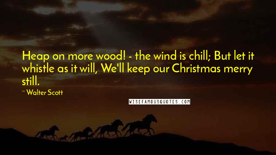 Walter Scott Quotes: Heap on more wood! - the wind is chill; But let it whistle as it will, We'll keep our Christmas merry still.