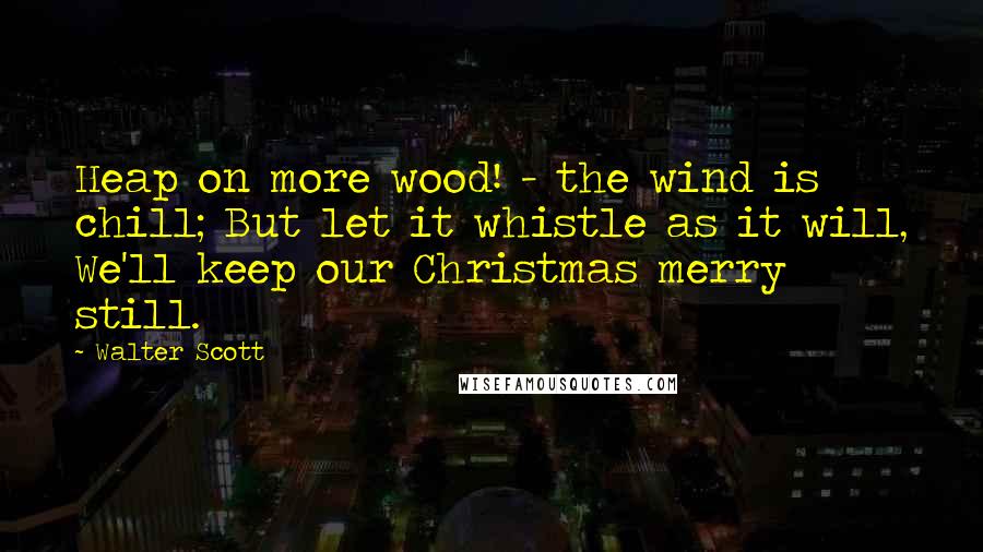 Walter Scott Quotes: Heap on more wood! - the wind is chill; But let it whistle as it will, We'll keep our Christmas merry still.
