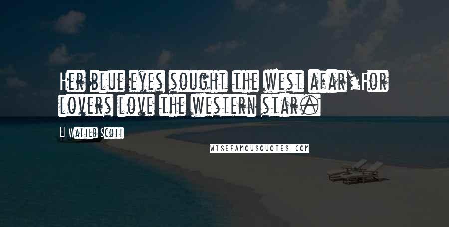 Walter Scott Quotes: Her blue eyes sought the west afar,For lovers love the western star.